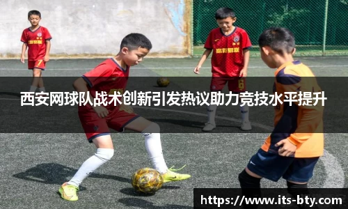 西安网球队战术创新引发热议助力竞技水平提升